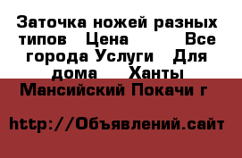 Заточка ножей разных типов › Цена ­ 200 - Все города Услуги » Для дома   . Ханты-Мансийский,Покачи г.